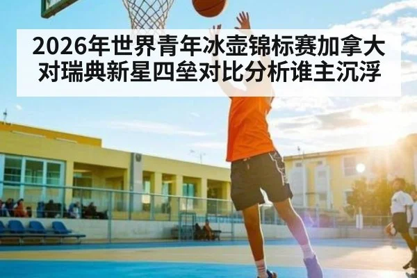 2026年世界青年冰壶锦标赛加拿大对瑞典新星四垒对比分析谁主沉浮